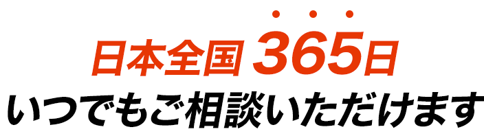 日本全国365日 いつでもご相談いただけます