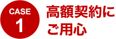 CASE1 高額契約にご用心